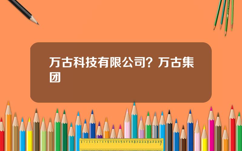 万古科技有限公司？万古集团