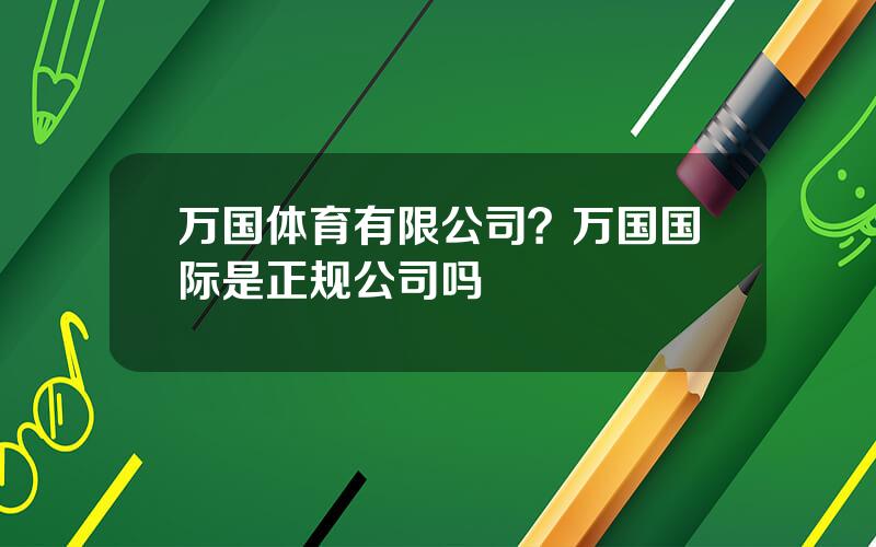 万国体育有限公司？万国国际是正规公司吗