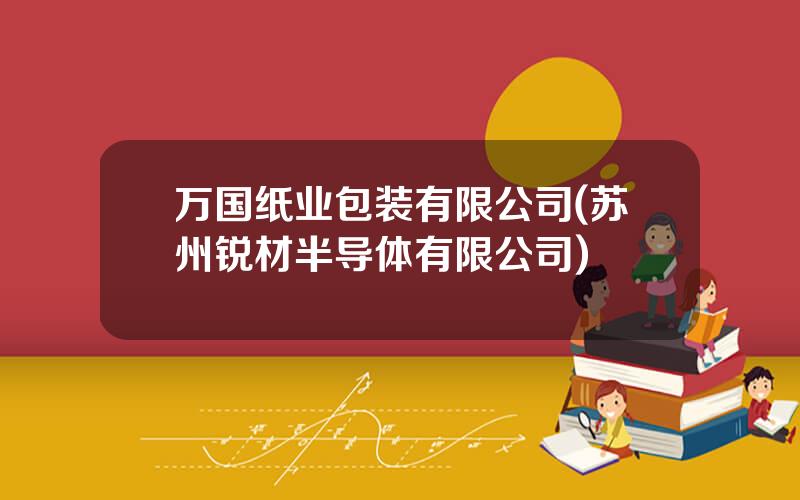 万国纸业包装有限公司(苏州锐材半导体有限公司)