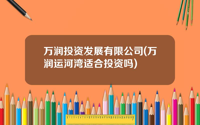 万润投资发展有限公司(万润运河湾适合投资吗)
