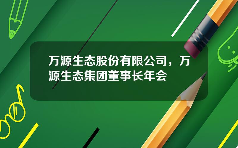万源生态股份有限公司，万源生态集团董事长年会