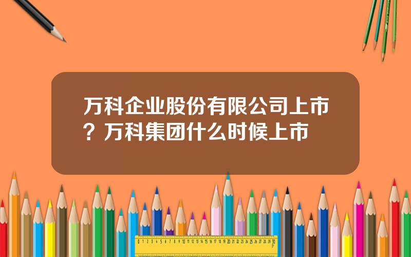 万科企业股份有限公司上市？万科集团什么时候上市