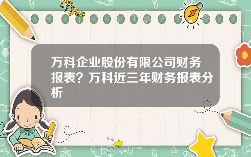 万科企业股份有限公司财务报表？万科近三年财务报表分析