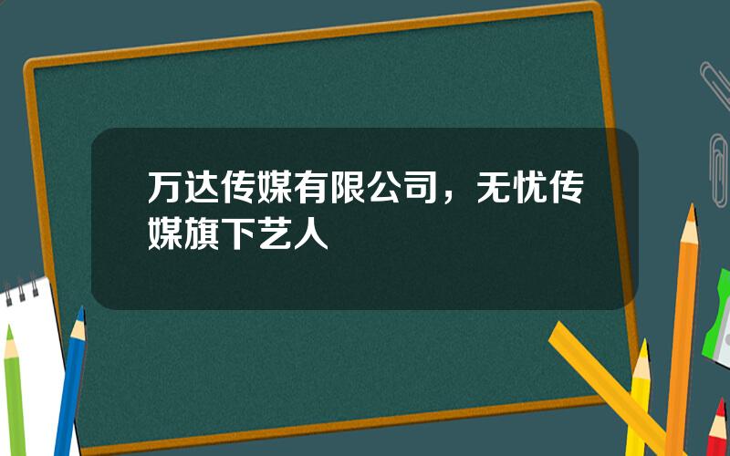 万达传媒有限公司，无忧传媒旗下艺人