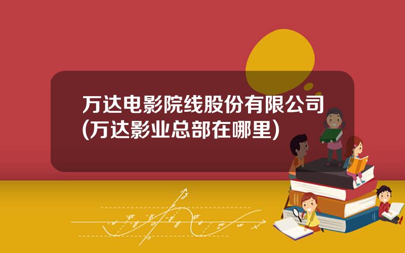 万达电影院线股份有限公司(万达影业总部在哪里)