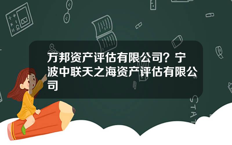 万邦资产评估有限公司？宁波中联天之海资产评估有限公司