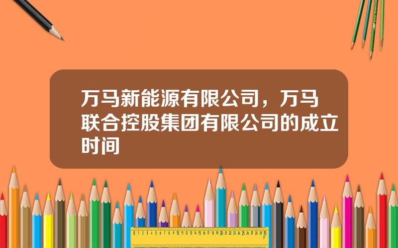 万马新能源有限公司，万马联合控股集团有限公司的成立时间