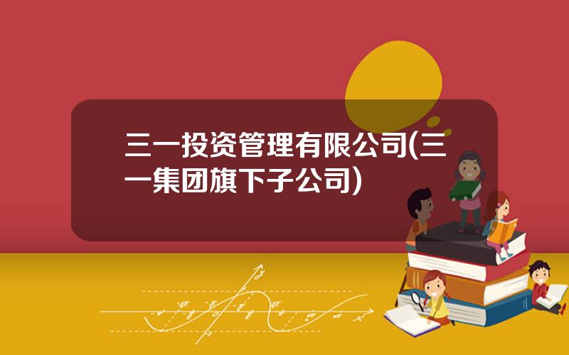 三一投资管理有限公司(三一集团旗下子公司)
