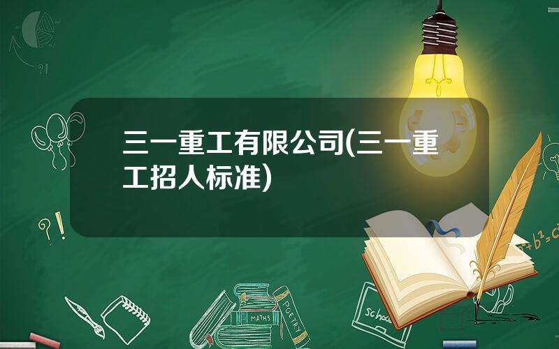 三一重工有限公司(三一重工招人标准)