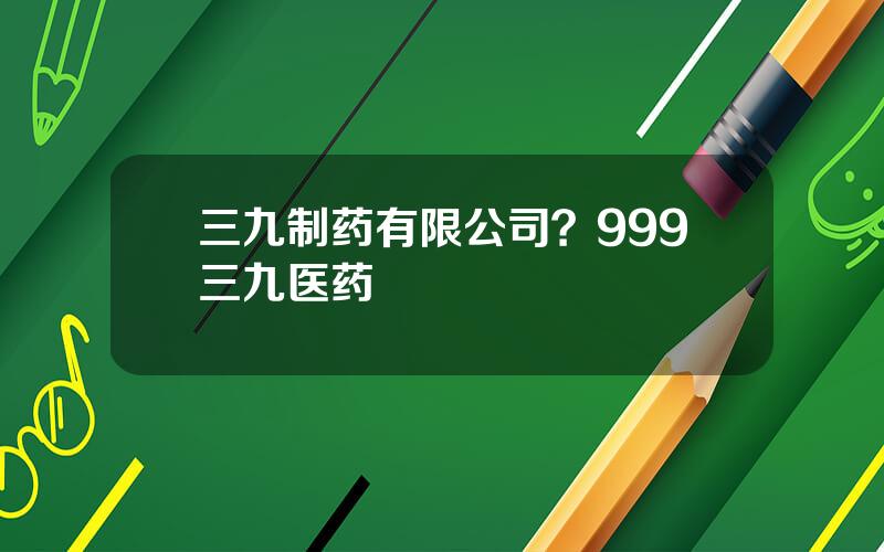 三九制药有限公司？999三九医药