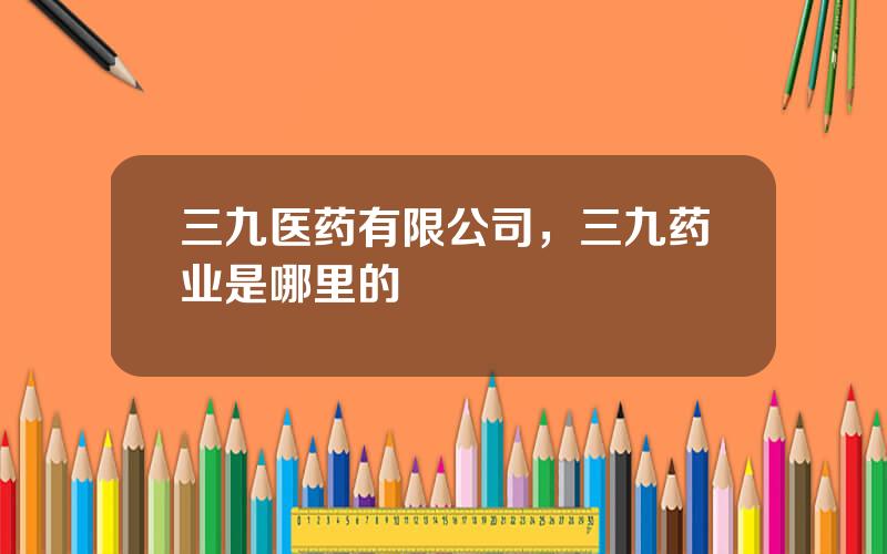 三九医药有限公司，三九药业是哪里的