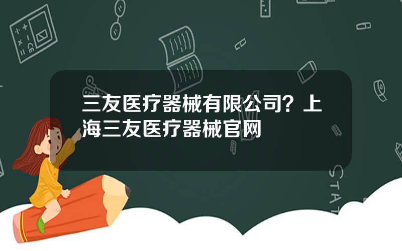 三友医疗器械有限公司？上海三友医疗器械官网