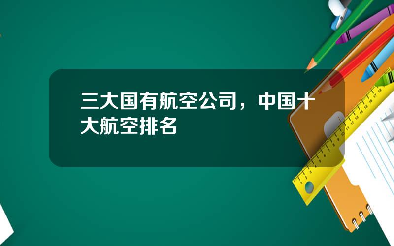 三大国有航空公司，中国十大航空排名