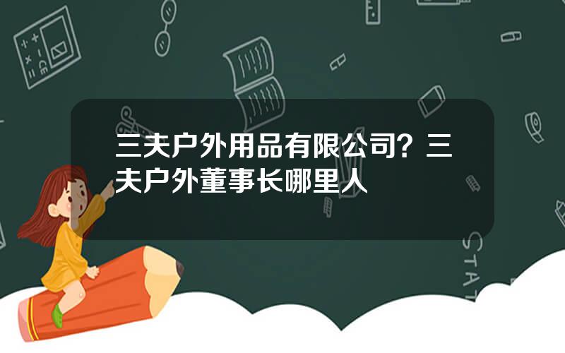 三夫户外用品有限公司？三夫户外董事长哪里人