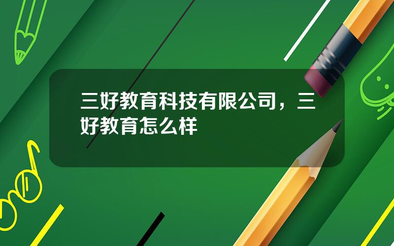 三好教育科技有限公司，三好教育怎么样