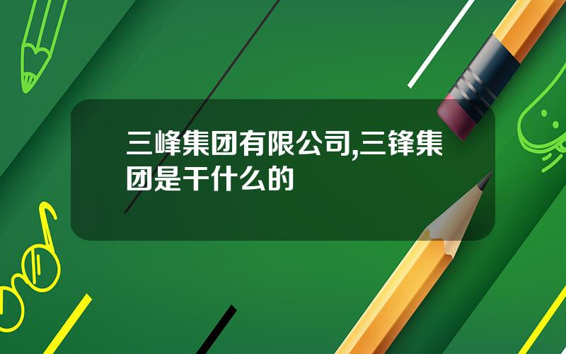三峰集团有限公司,三锋集团是干什么的