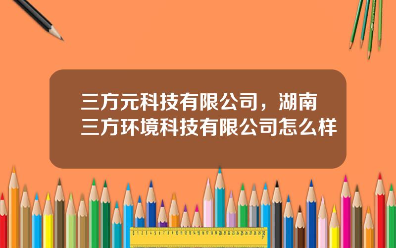 三方元科技有限公司，湖南三方环境科技有限公司怎么样