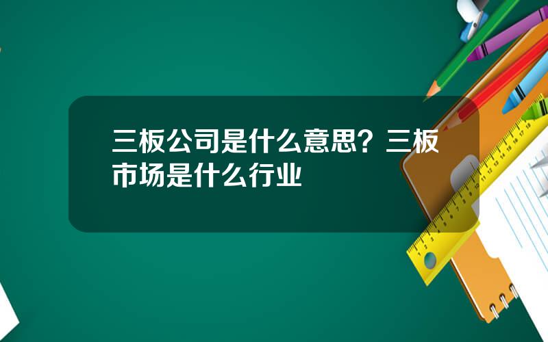 三板公司是什么意思？三板市场是什么行业