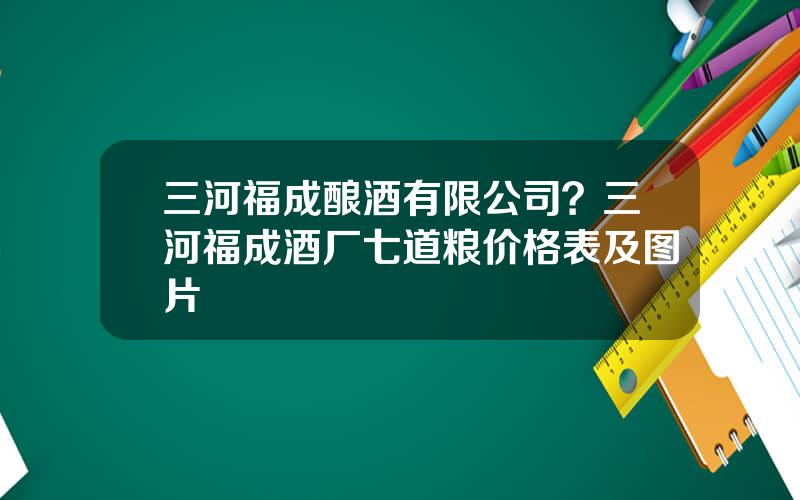 三河福成酿酒有限公司？三河福成酒厂七道粮价格表及图片