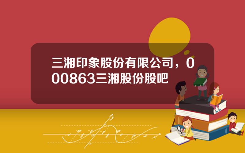三湘印象股份有限公司，000863三湘股份股吧