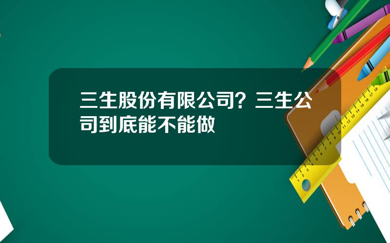 三生股份有限公司？三生公司到底能不能做