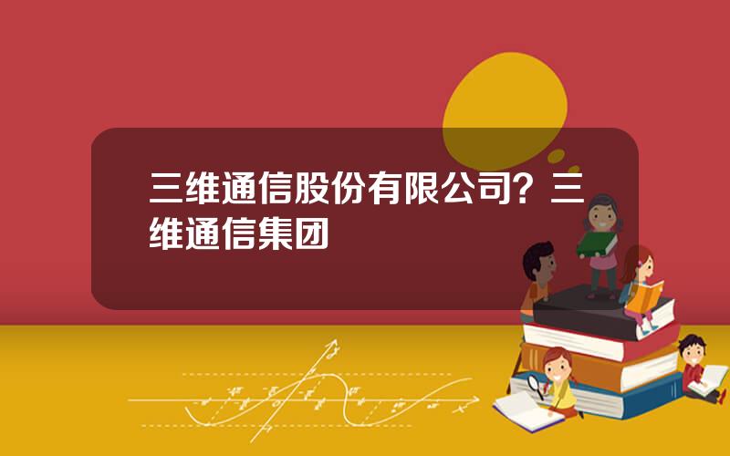 三维通信股份有限公司？三维通信集团