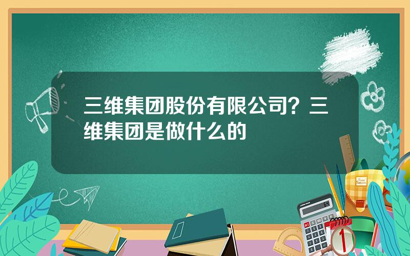 三维集团股份有限公司？三维集团是做什么的