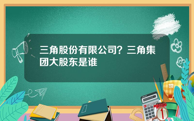 三角股份有限公司？三角集团大股东是谁
