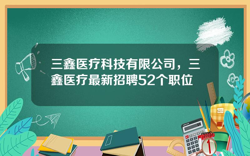 三鑫医疗科技有限公司，三鑫医疗最新招聘52个职位