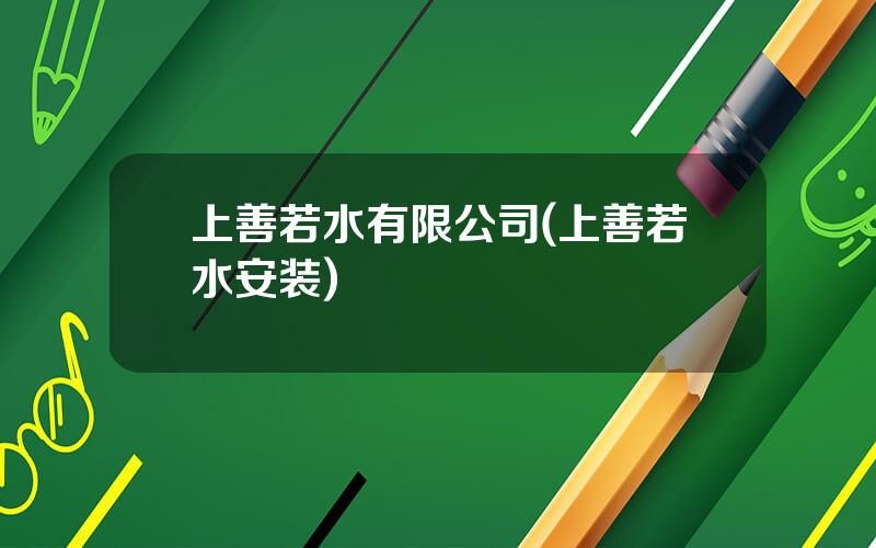 上善若水有限公司(上善若水安装)