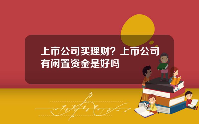 上市公司买理财？上市公司有闲置资金是好吗