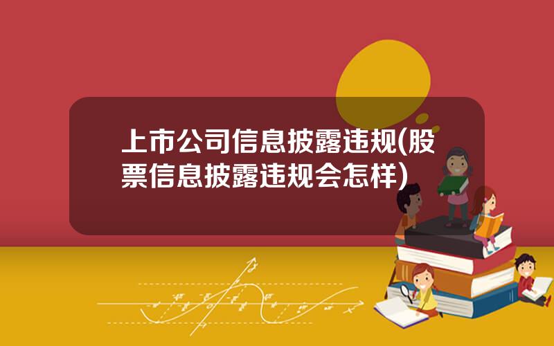 上市公司信息披露违规(股票信息披露违规会怎样)