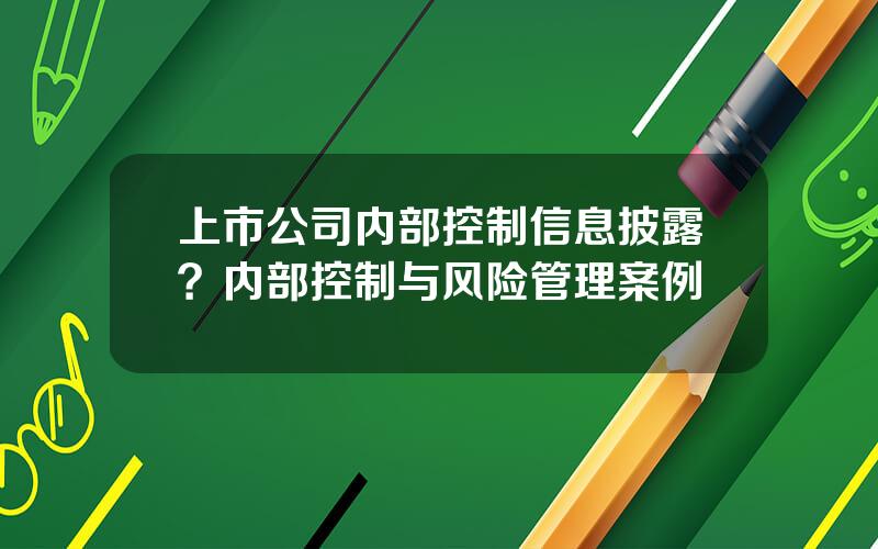 上市公司内部控制信息披露？内部控制与风险管理案例
