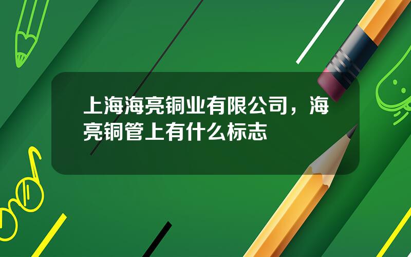 上海海亮铜业有限公司，海亮铜管上有什么标志