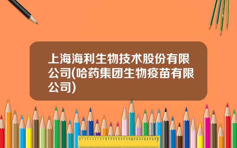 上海海利生物技术股份有限公司(哈药集团生物疫苗有限公司)