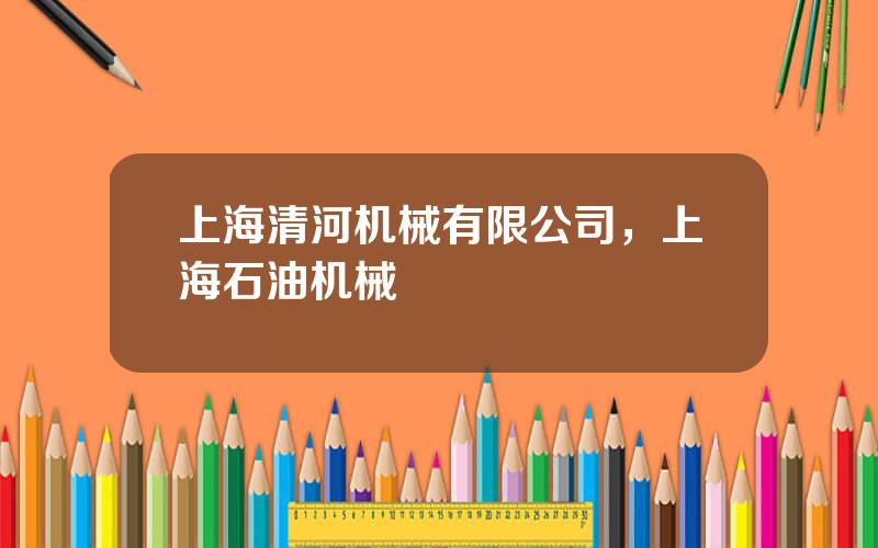 上海清河机械有限公司，上海石油机械