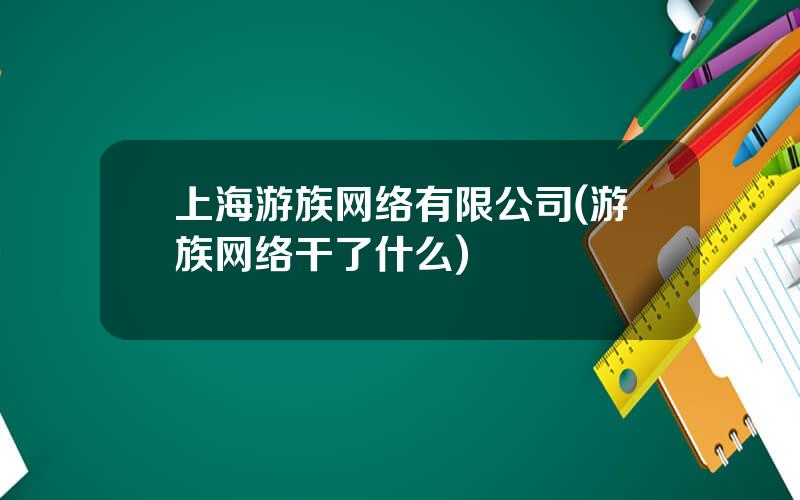 上海游族网络有限公司(游族网络干了什么)