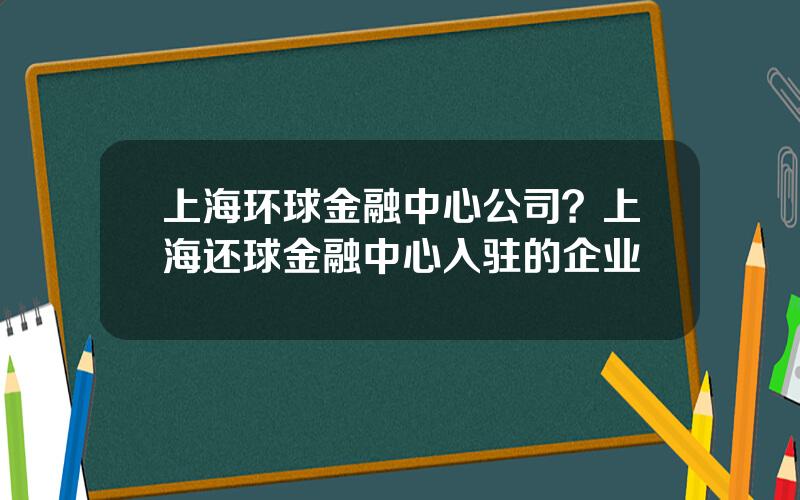 上海环球金融中心公司？上海还球金融中心入驻的企业