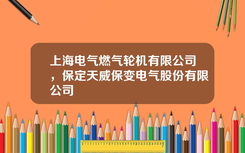 上海电气燃气轮机有限公司，保定天威保变电气股份有限公司