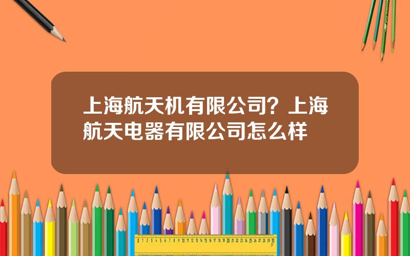 上海航天机有限公司？上海航天电器有限公司怎么样