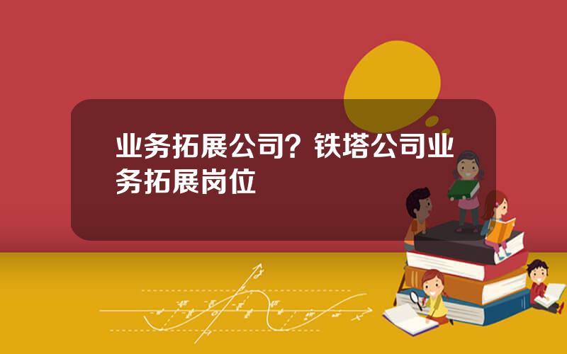 业务拓展公司？铁塔公司业务拓展岗位