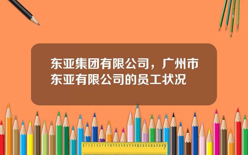 东亚集团有限公司，广州市东亚有限公司的员工状况