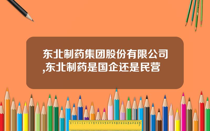 东北制药集团股份有限公司,东北制药是国企还是民营