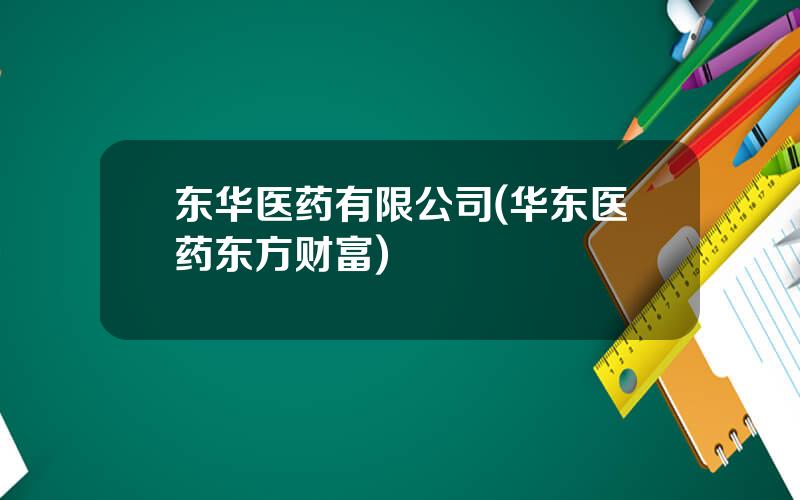 东华医药有限公司(华东医药东方财富)