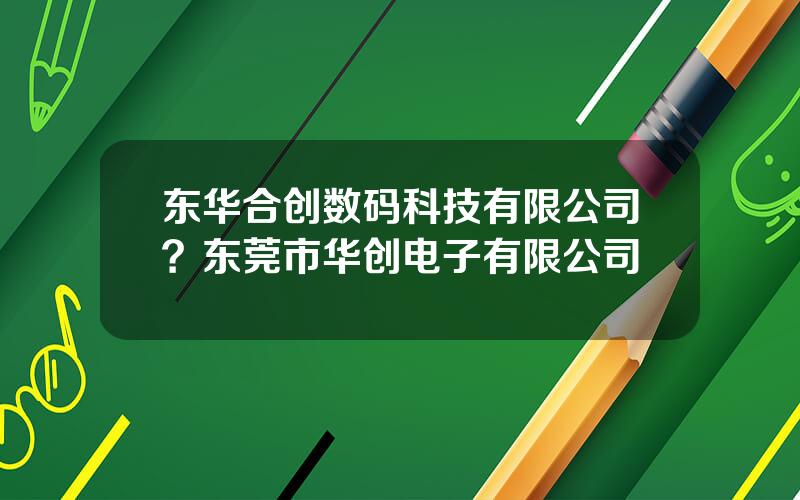 东华合创数码科技有限公司？东莞市华创电子有限公司