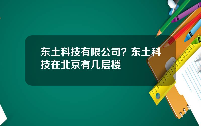 东土科技有限公司？东土科技在北京有几层楼