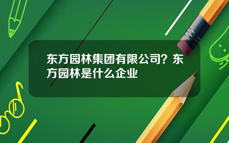 东方园林集团有限公司？东方园林是什么企业