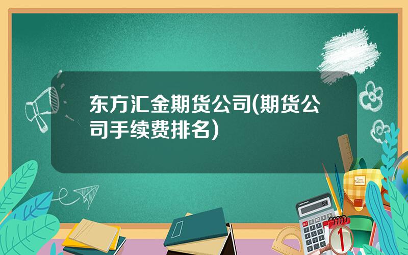 东方汇金期货公司(期货公司手续费排名)