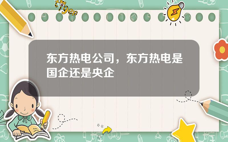 东方热电公司，东方热电是国企还是央企