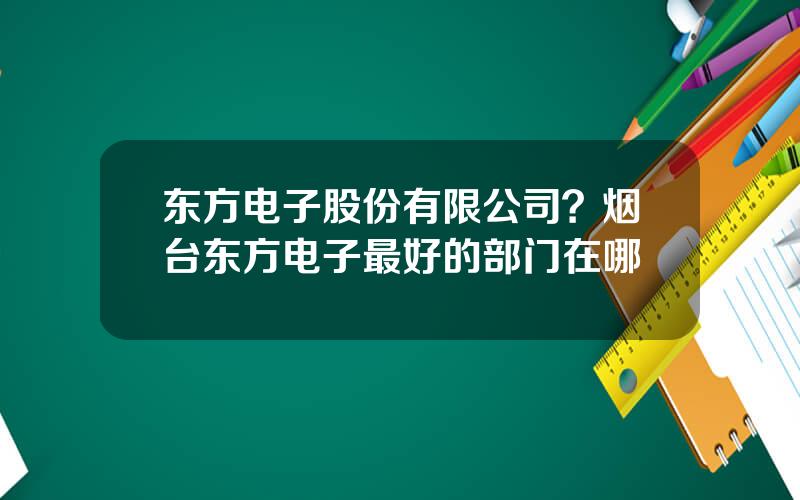 东方电子股份有限公司？烟台东方电子最好的部门在哪